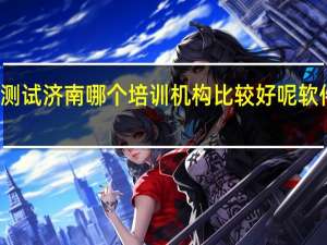 想学软件测试济南哪个培训机构比较好呢 软件测试基础培训