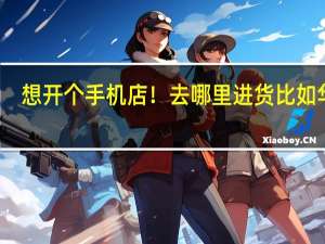 想开个手机店！去哪里进货比如华为,oppo,vivo手机 vivo手机店加盟连锁