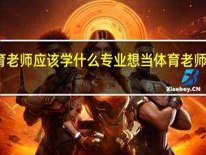想当体育老师应该学什么专业想当体育老师应该学的专业