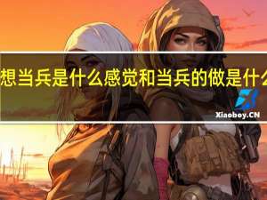想当兵是什么感觉 和当兵的做是什么感受