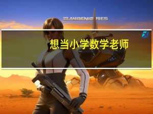 想当小学数学老师，最好选什么样的大学以及什么专业