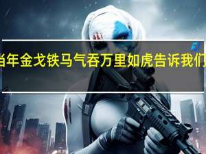 想当年金戈铁马气吞万里如虎告诉我们什么道理
