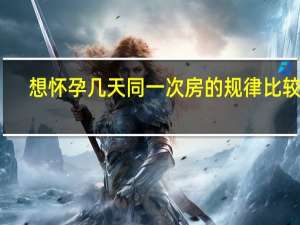 想怀孕几天同一次房的规律比较好（想要怀孕几天同房一次）