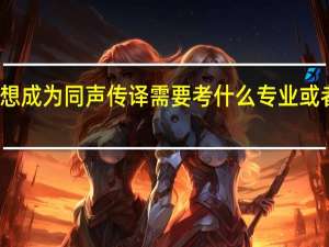 想成为同声传译需要考什么专业或者大学