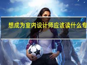 想成为室内设计师应该读什么专业