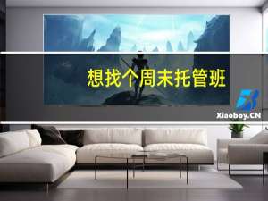 想找个周末托管班，周末上班，孩子没人带