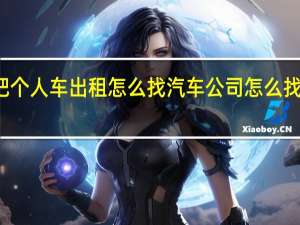 想把个人车出租怎么找汽车公司 怎么找租赁公司