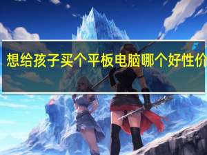 想给孩子买个平板电脑哪个好性价比高