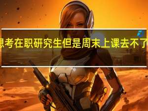 想考在职研究生但是周末上课去不了怎么办