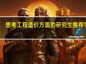 想考工程造价方面的研究生推荐学校