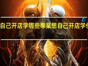 想自己开店学哪些專業 想自己开店学什么專業