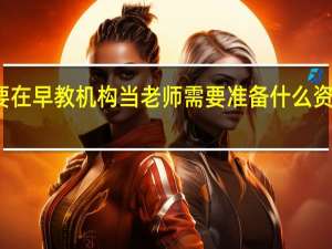 想要在早教机构当老师需要准备什么资格证书吗