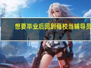 想要毕业后回到母校当辅导员，我应该做些什么准备