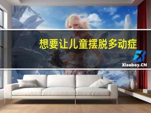 想要让儿童摆脱多动症，你知道该怎么做吗