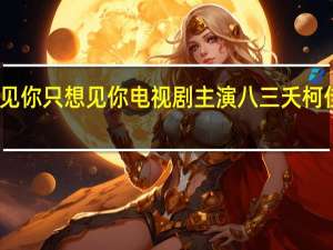 想见你想见你只想见你电视剧主演 八三夭柯佳嬿合唱想见你