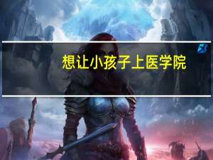 想让小孩子上医学院，不知道要求的条件，小孩子现在上初三成绩一般