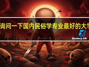想询问一下国内民俗学专业最好的大学是哪所。