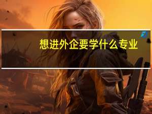 想进外企要学什么专业