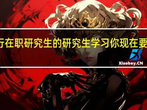 想进行在职研究生的研究生学习你现在要知道这些了