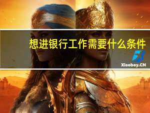想进银行工作需要什么条件（考银行需要什么条件）