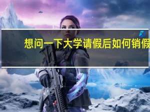 想问一下大学请假后如何销假