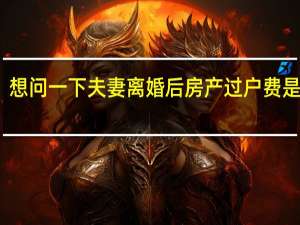 想问一下夫妻离婚后房产过户费是多少