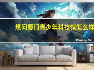 想问厦门青少年科技馆怎么样？