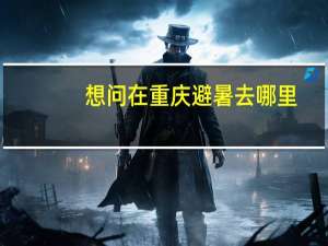 想问在重庆避暑去哪里