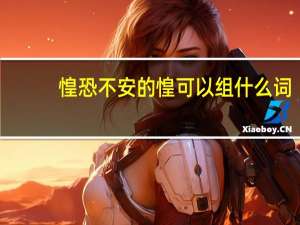 惶恐不安的惶可以组什么词（惶恐不安的意思）