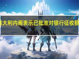 意大利内阁表示已批准对银行征收额外的税