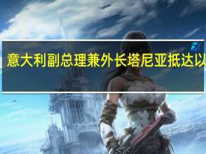 意大利副总理兼外长塔尼亚抵达以色列