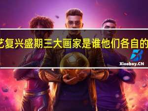 意大利文艺复兴盛期三大画家是谁他们各自的艺术风格是什么