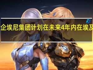 意大利油企埃尼集团计划在未来4年内在埃及投资77亿美元