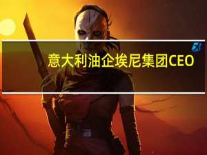 意大利油企埃尼集团CEO：全球石油需求正在上升这是油价上涨的原因之一