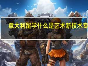 意大利留学什么是艺术新技术专业