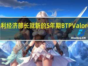 意大利经济部长就新的5年期BTP Valore国债表示：我们已经超过了目标这是对意大利持有信心的一个信号