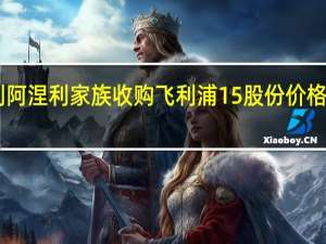 意大利阿涅利家族收购飞利浦15%股份价格约26亿欧元