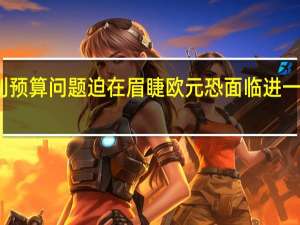 意大利预算问题迫在眉睫欧元恐面临进一步下跌风险