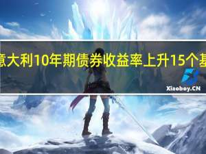 意大利10年期债券收益率上升15个基点至4.43%创自5月26日以来新高