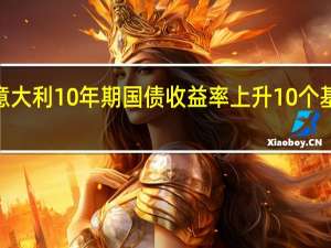 意大利10年期国债收益率上升10个基点至4.685为去年12月30日以来最高水平