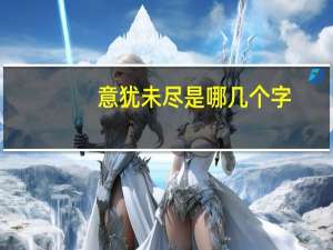 意犹未尽是哪几个字（意犹未尽-汉语成语简介）