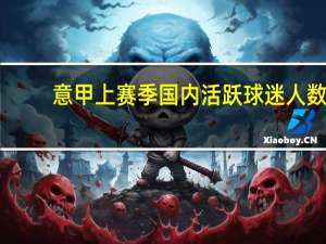 意甲上赛季国内活跃球迷人数：尤文近800万居首，国米米兰二三位 ——尤文球迷量领跑意甲