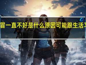 感冒一直不好是什么原因可能跟生活习惯有关（感冒一直不好是什么原因）