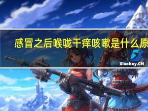 感冒之后喉咙干痒咳嗽是什么原因（感冒引起咳嗽喉咙干痒是什么原因）