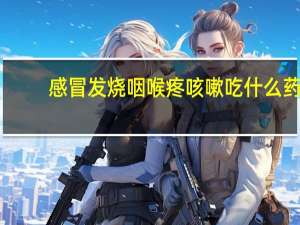 感冒发烧咽喉疼咳嗽吃什么药（发烧喉咙痛咳嗽感冒吃什么药）