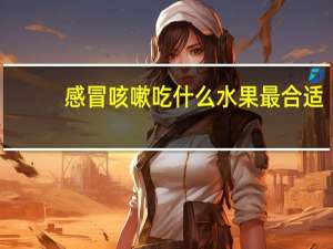 感冒咳嗽吃什么水果最合适（感冒咳嗽吃什么水果）