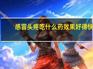 感冒头疼吃什么药效果好得快（感冒头疼吃什么药效果好）