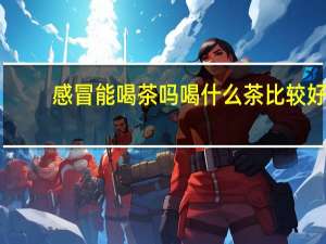 感冒能喝茶吗喝什么茶比较好（感冒能喝茶吗）