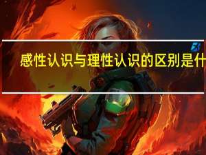 感性认识与理性认识的区别是什么