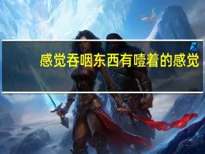 感觉吞咽东西有噎着的感觉（吃东西吞咽困难）
